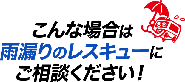 こんな場合は雨漏りのレスキューにご相談ください！